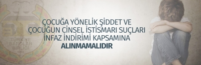 ÇOCUĞA YÖNELİK ŞİDDET VE ÇOCUĞUN CİNSEL İSTİSMARI SUÇLARI İNFAZ İNDİRİMİ KAPSAMINA ALINMAMALIDIR.